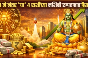 १३ मे नंतर 'या' ४ राशींच्या नशिबी छप्परफाड पैसा!